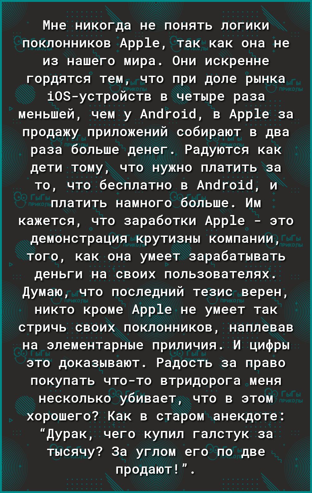 Мне никогда не понять логики поклонников Арр1е так как она не из нашего мира 0ни искренне гордятся тем что при доле рынка іОЗустройств в четыре раза меньшей чем у Апдгоіб в Арр1е за продажу приложений собирают в два раза больше денег Радуются как дети тому что нужно платить за то что бесплатно в Апогоіо и платить намного больше Им кажется что заработки Арр1е это демонстрация крутизны компании того