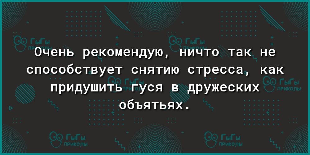Очень рекомендую НИЧТО так не способствует СНЯТИЮ СТРЗССЭ как придушить гуся в дружеских объятьях