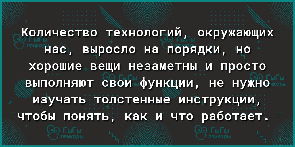 КОЛИЧЕСТВО ТЗХНОЛОГИЙ ОКРУЖЭЮЩИХ нас ВЫРОСЛО на ПОРЯДКИ НО хорошие вещи незаметны И ПРОСТО выполняют свои функции не нужно изучать толстенные инструкции чтобы понять как и что работает