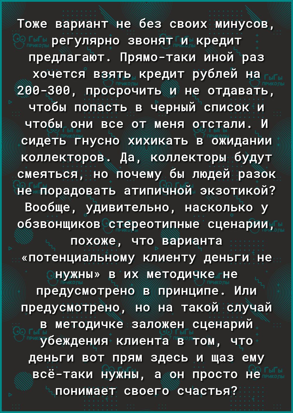 Тоже вариант не без своих минусов регулярно звонят и кредит предлагают Прямотаки иной раз хочется взять кредит рублей на 266306 просрочить и не отдавать чтобы попасть в черный список и чтобы они все от меня отстали И сидеть гнусно хихикать в ожидании коллекторов Да коллекторы будут смеяться но почему бы людей разок не порадовать атипичной экзотикой Вообще удивительно насколько у обзвонщиков стерео