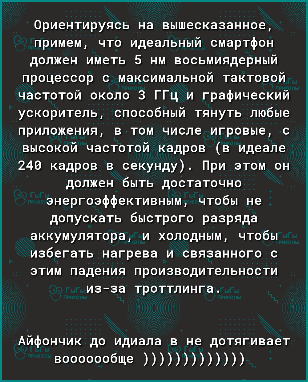 Ориентируясь на вышесказанное примем что идеальный смартфон должен иметь 5 нм восьмиядерный процессор с максимальной тактовой частотой около 3 ГГц и графический ускоритель способный тянуть любые приложения в том числе игровые с высокой частотой кадров в идеале 240 кадров в секунду При этом он должен быть достаточно энергоэффективным чтобы не допускать быстрого разряда аккумулятора и холодным чтобы