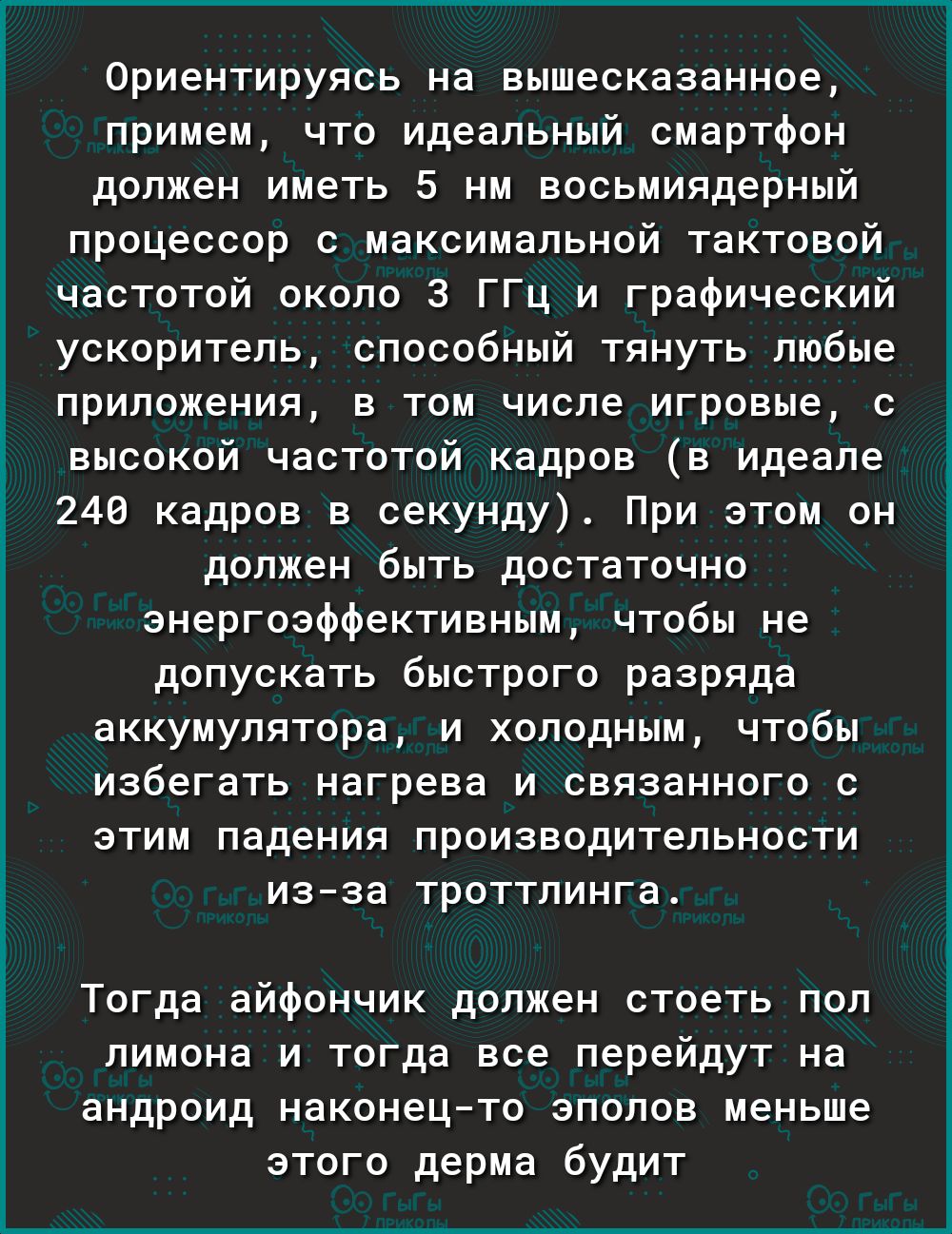Ориентируясь на вышесказанное примем что идеальный смартфон должен иметь 5 нм восьмиядерный процессор с максимальной тактовой частотой около 3 ГГц и графический ускоритель способный тянуть любые приложения в том числе игровые с высокой частотой кадров в идеале 240 кадров в секунду При этом он должен быть достаточно энергоэффективным чтобы не допускать быстрого разряда аккумулятора и холодным чтобы
