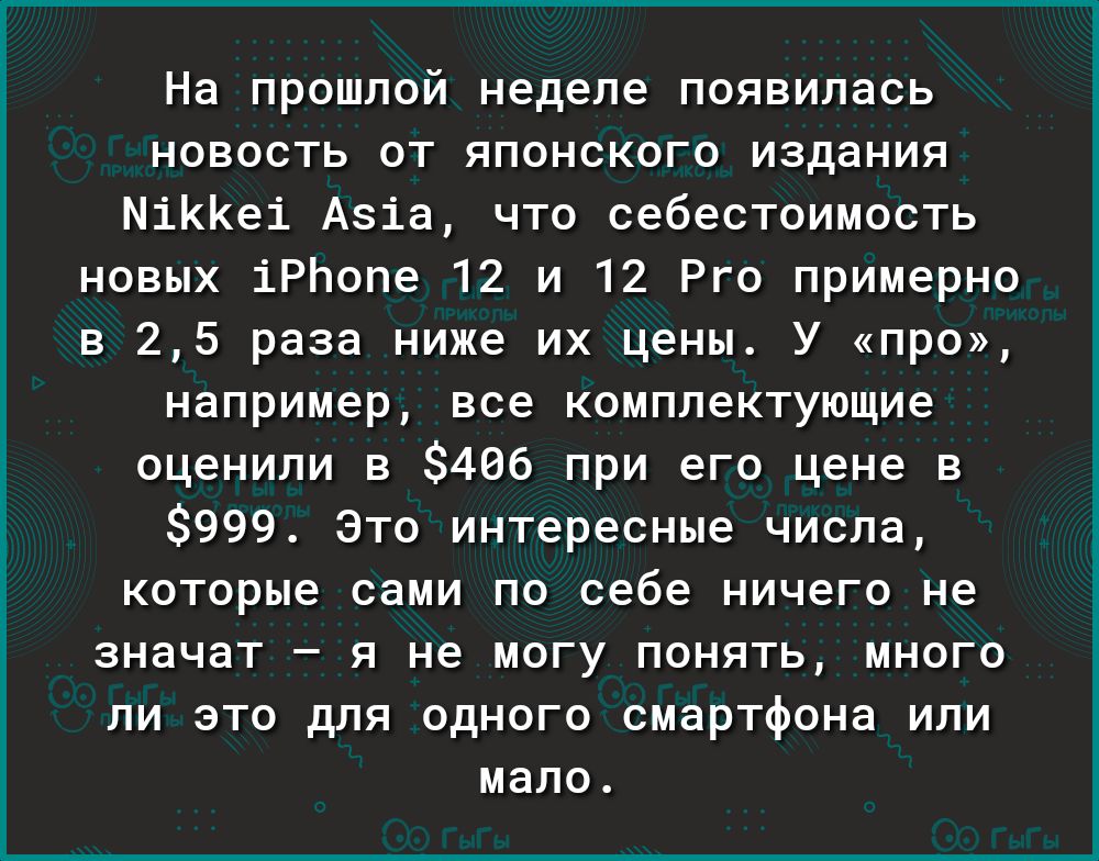 На прошлой неделе появилась новость от японского издания МіККеі Азіа что себестоимость новых іРЬопе 12 и 12 Рго примерно в 25 раза ниже их цены У про например все комплектующие оценили в 466 при его цене в 999 Это интересные числа которые сами по себе ничего не значат я не могу понять много ли это для одного смартфона или мало