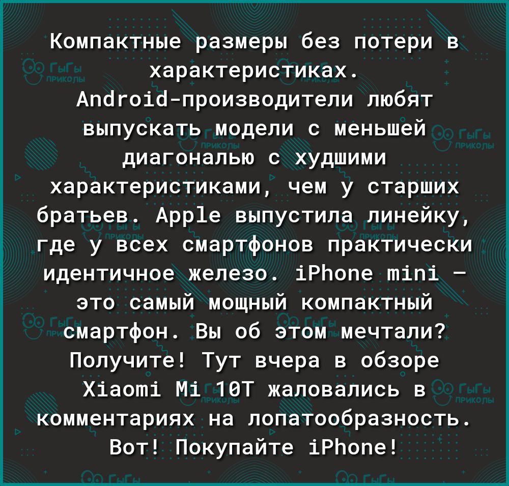 Компактные размеры без потери характеристиках Апагоіапроизводители любят выпускать модели с меньшей диагональю с худшими характеристиками чем у старших братьев Арр1е выпустила линейку где у всех смартфонов практически идентичное железо іРЬопе тіпі это самый мощный компактный смартфон Вы об этом мечтали Получите Тут вчера в обзоре Хіаоті Мі 10Т жаловались в комментариях на лопатообразность Вот Поку