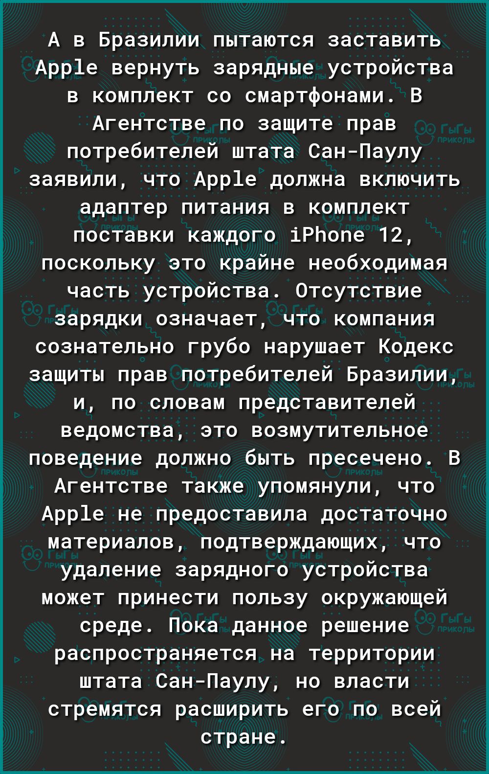 А в Бразилии пытаются заставить Арр1е вернуть зарядные устройства в комплект со смартфонами В Агентстве по защите прав потребителей штата СанПаулу заявили что Арр1е должна включить адаптер питания в комплект поставки каждого іРЬопе 12 поскольку это крайне необходимая часть устройства Отсутствие зарядки означает что компания сознательно грубо нарушает Кодекс защиты прав потребителей Бразилии и по с