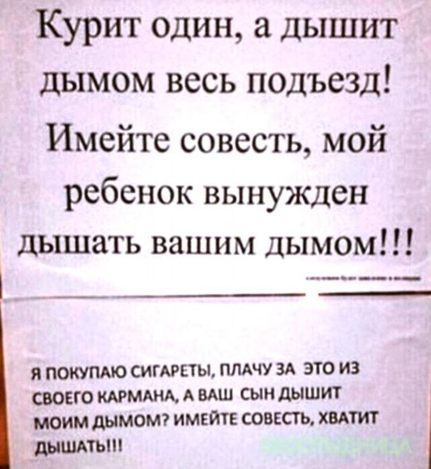 Курит один а дышит дымом весь подъезд Имейте совесть мой ребенок вынужден дышать вашим дымом Я ПОКУПАЮ СИГАРЕТЫ ПЛАЧУ ЗА ЭТО ИЗ СВОЕГО КАРМАНА А ВАШ СЫН дЫШИТ МОИМ дЫМОМ ИМЕЙТЕ СОВЕСТЬ ХВАТИТ дыштьш