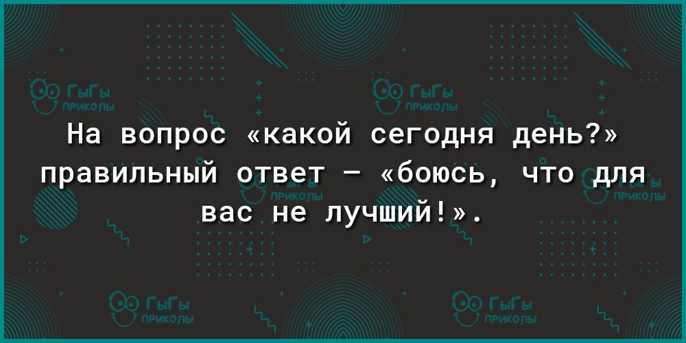 На вопрос какой сегодня день правильный ответ боюсь что для вас не лучший