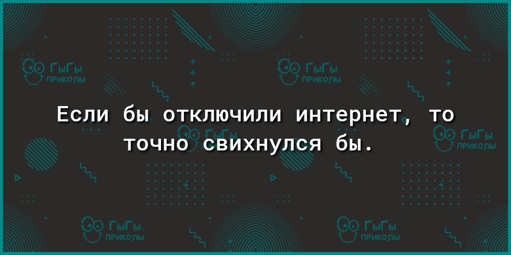 ЕСЛИ бы ОТКЛЮЧИЛИ ИНТЭРНЭТ ТО ТОЧНО СВИХНУЛСЯ бы