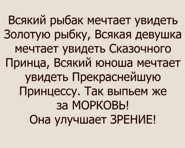 Всякий рыбак мечтает увидеть Золотую рыбку Всякая девушка мечтает увидеть Сказочного Принца Всякий юноша мечтает увидеть Прекраснейшую Принцессу Так выпьем же за МОРКОВЬ Она улучшает ЗРЕНИЕ