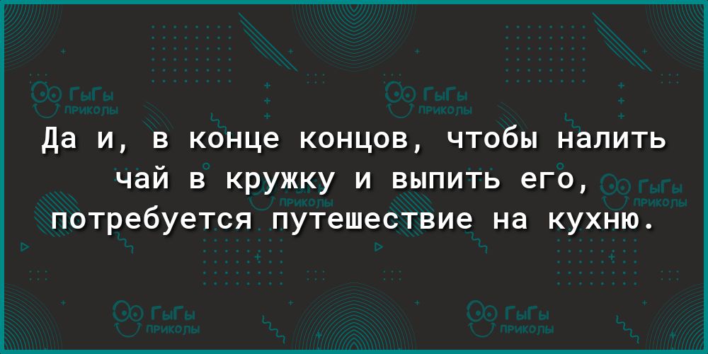 да и в конце концов чтобы налить чай в кружку и выпить его потребуется путешествие на кухню