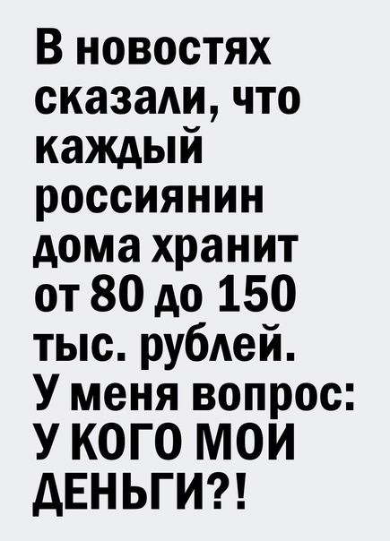 В новостях сказаличто каждый россиянин дома хранит от 80 до 150 тыс рубАей У меня вопрос У КОГО МОИ дЕНЬГИ