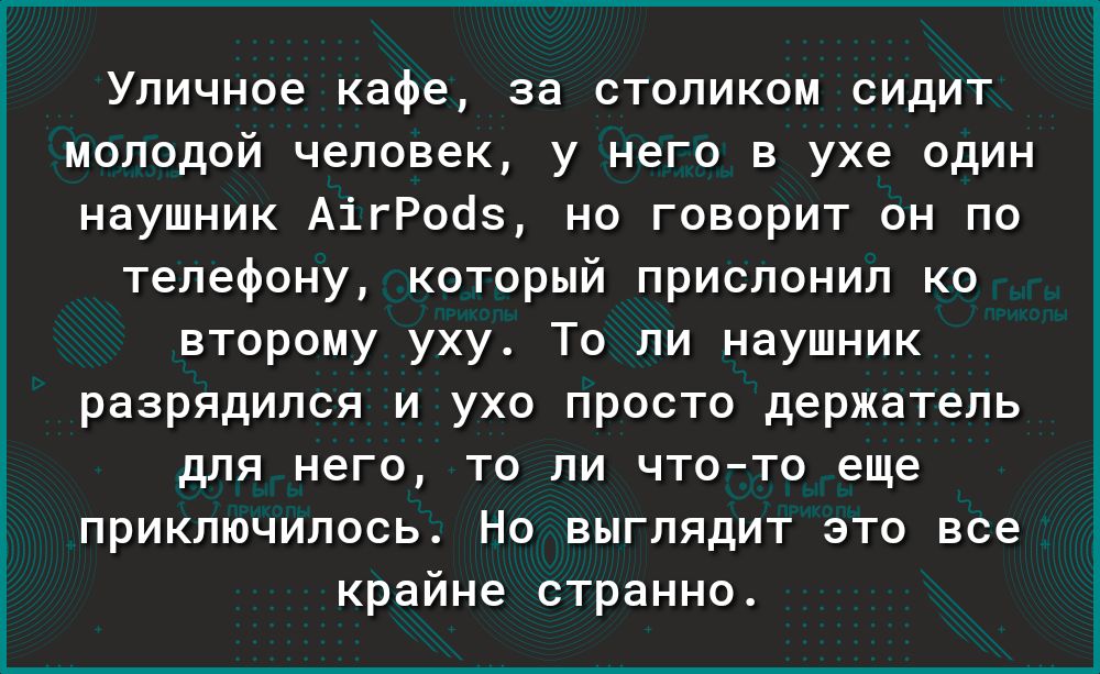 Уличное кафе за столиком сидит молодой человек у него в ухе один наушник АігРоЦз но говорит он по телефону который прислонил ко второму уху То ли наушник разрядился и ухо просто держатель для него то ли чтото еще приключилось Но выглядит это все крайне странно