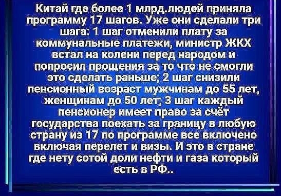 Китай гдебопее 1 мпрдлюдей приняла программу 1 7 шагов Уже они сделали три шага 1 шаг отменили плату за каммунапьныёппатеъки министр ЖКХ встал на копени перед народом и попросил прощения за то чт не смогли это сд ать раньше 2 шаг снизипи пеншоннь возраст мужчинам до 55 лет женщи ам до 50 летіг шаг Каждый пенсионер имеет право за счёт государства поехать за границу в любую страну из 17 по программе