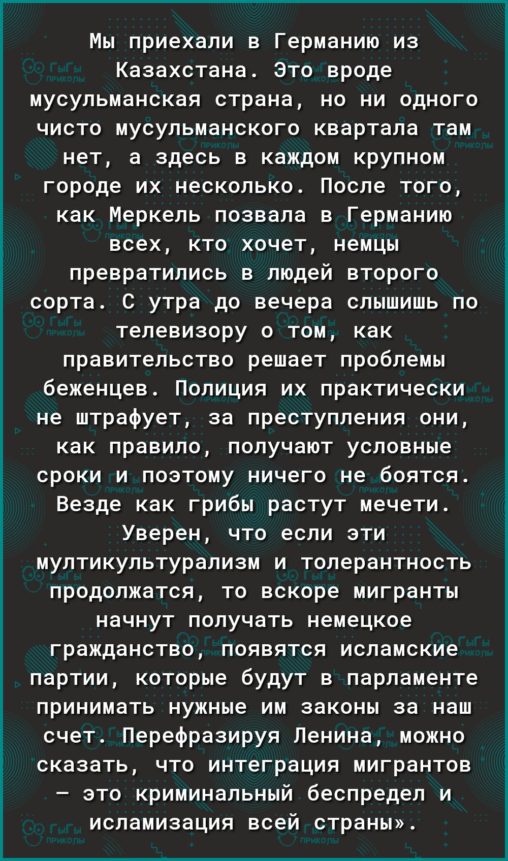 Мы приехали в Германию из Казахстана Это вроде мусульманская страна но ни одного чисто мусульманского квартала там нет а здесь в каждом крупном городе их несколько После того как Меркель позвала в Германию всех кто хочет немцы превратились в людей второго сорта С утра до вечера слышишь по телевизору о том как правительство решает проблемы беженцев Полиция их практически не штрафует за преступления