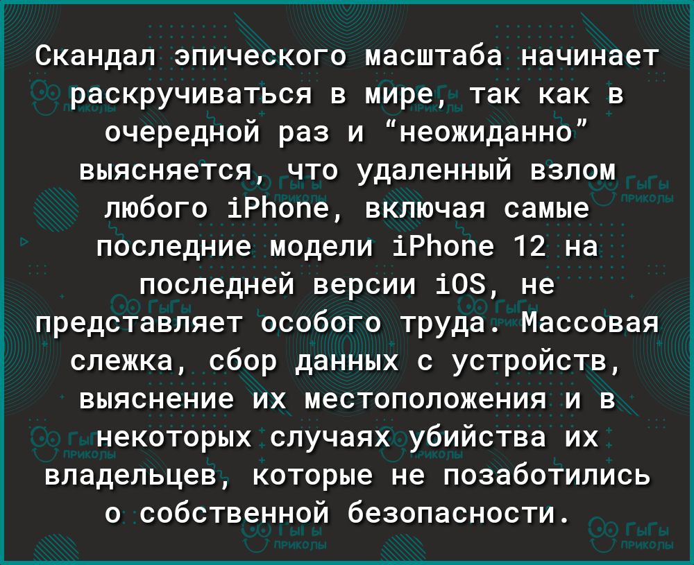 Г Скандал эпического масштаба начинает раскручиваться в мире так как в очередной раз и неожиданно выясняется что удаленный взлом любого іРЬопе включая самые последние модели іРЬопе 12 на последней версии 108 не представляет особого труда Массовая слежка сбор данных с устройств выяснение их местоположения и в некоторых случаях убийства их владельцев которые не позаботились о собственной безопасност