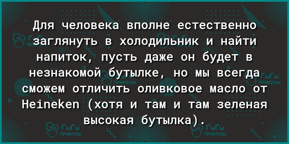 ДЛЯ человека вполне естественно ЗЭГЛЯНУТЬ В ХОЛОДИЛЬНИК И НЭЙТИ НЭПИТОК ПУСТЬ даже ОН будет В незнакомой бутылке но мы всегда сможем отличить оливковое масло от НеіпеКеп хотя и там и там зеленая высокая бутылка