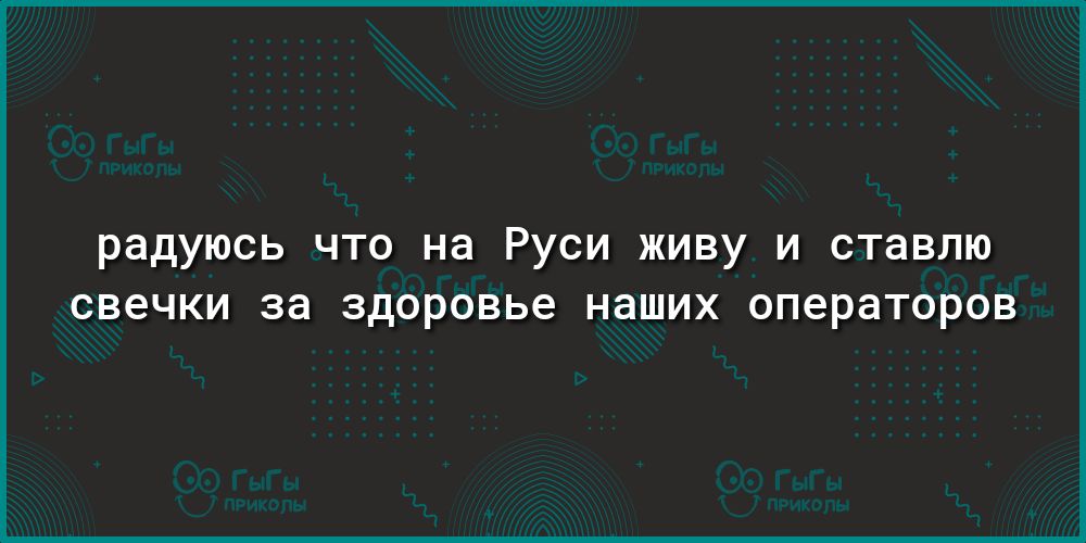 радуюсь что на Руси живу и ставлю СВЭЧКИ за здоровье НЭШИХ ОПЭРЭТОРОВ