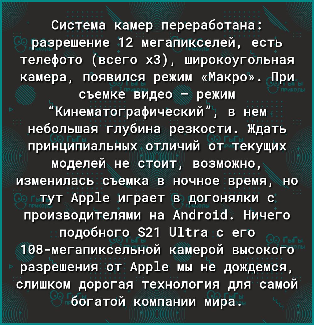 Система камер переработана разрешение 12 мегапикселей есть телефото всего хз широкоугольная камера появился режим Макро При съемке видео режим Кинематографический в нем небольшая глубина резкости Ждать принципиальных отличий от текущих моделей не стоит возможно изменилась съемка в ночное время но тут Арр1е играет в догонялки с производителями на Апогоіо Ничего подобного 21 и1гга с его 108мегапиксе