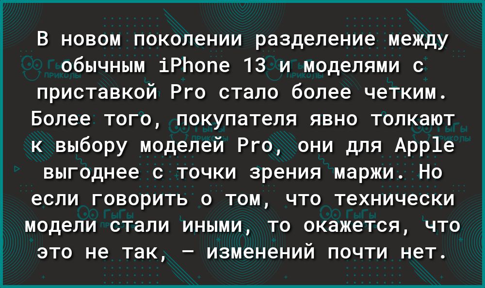 В новом поколении разделение между обычным іРЬопе 13 и моделями с приставкой Рго стало более четким Более того покупателя явно толкают к выбору моделей Рго они для Арр1е выгоднее с точки зрения маржи Но если говорить о том что технически модели стали иными то окажется что это не так изменений почти нет