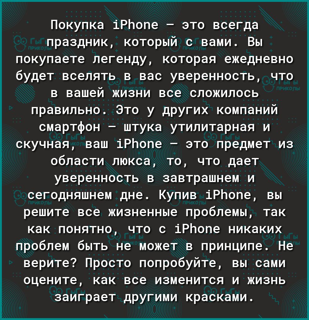 Покупка іРЬопе это всегда праздник который с вами Вы покупаете легенду которая ежедневно будет вселять в вас уверенность что в вашей жизни все сложилось правильно Это у других компаний смартфон штука утилитарная и скучная ваш іРЬопе это предмет из области люкса то что дает уверенность в завтрашнем и сегодняшнем дне Купив іРЬопе вы решите все жизненные проблемы так как понятно что с іРЬопе никаких 
