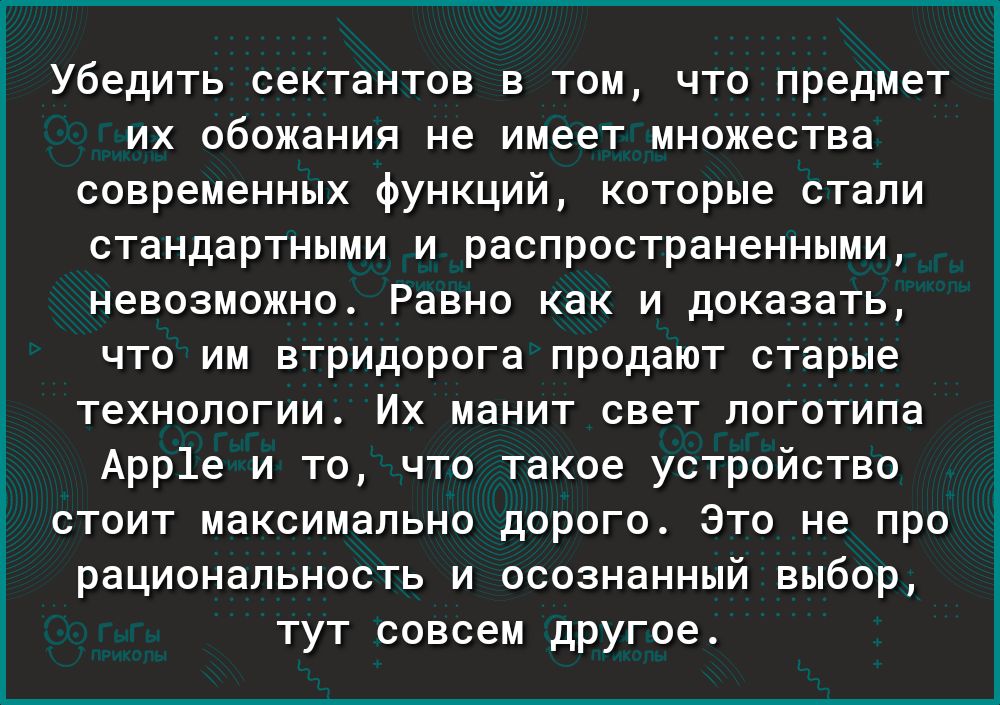 Убедить сектантов в том что предмет их обожания не имеет множества современных функций которые стали стандартными и распространенными невозможно Равно как и доказать что им втридорога продают старые технологии Их манит свет логотипа Арр1е и то что такое устройство стоит максимально дорого Это не про рациональность и осознанный выбор тут совсем другое