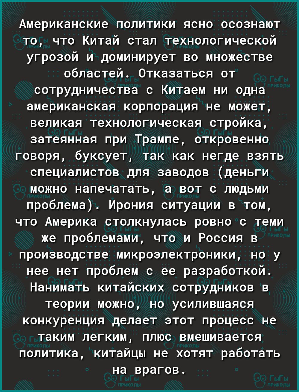 Американские политики ясно осознают то что Китай стал технологической угрозой и доминирует во множестве областей Отказаться от сотрудничества с Китаем ни одна американская корпорация не может великая технологическая стройка затеянная при Трампе откровенно говоря буксует так как негде взять специалистов для заводов деньги можно напечатать а вот с людьми проблема Ирония ситуации в том что Америка ст