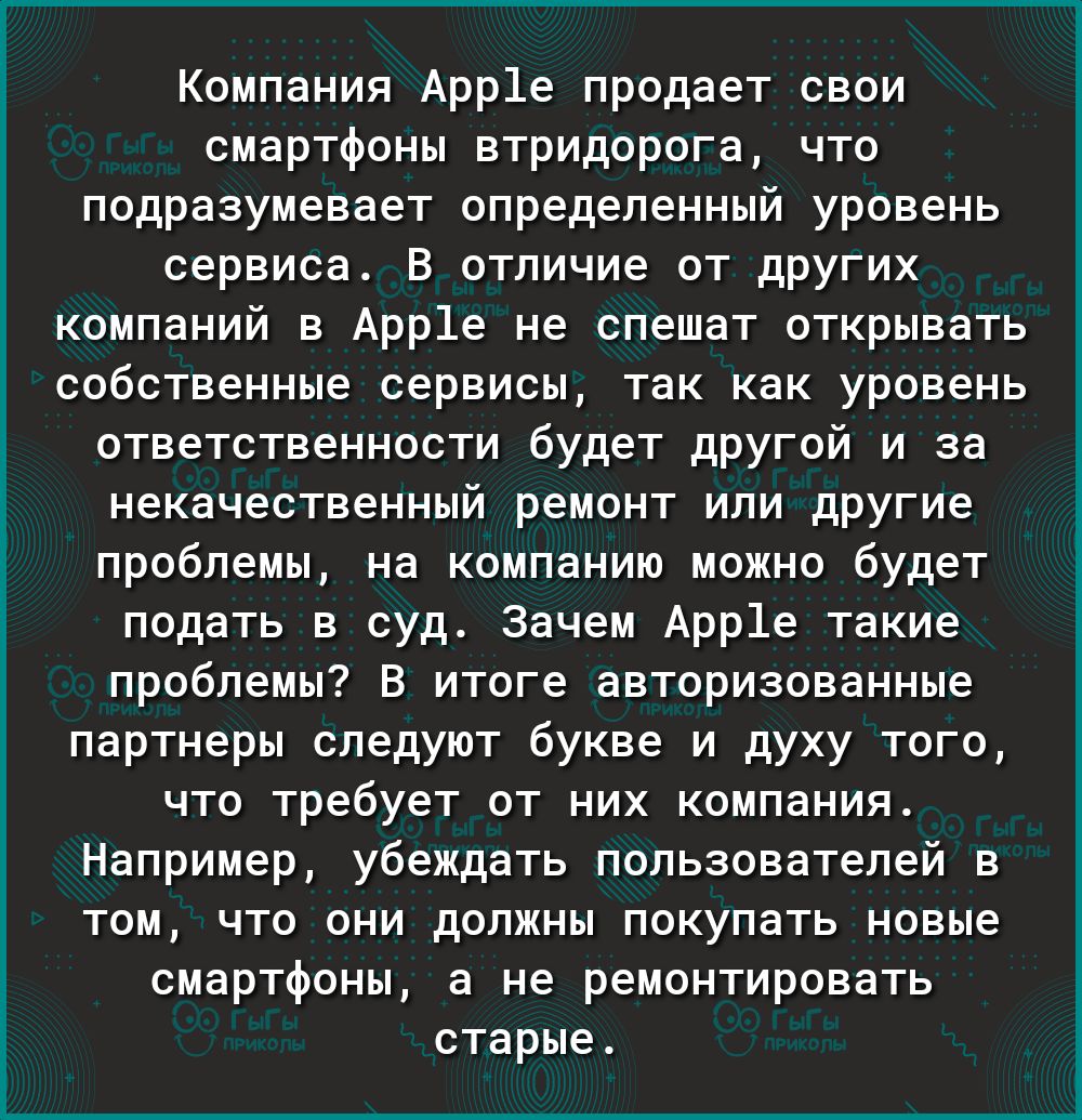 Компания Арр1е продает свои смартфоны втридорога что подразумевает определенный уровень сервиса В отличие от других компаний в Арр1е не спешат открывать собственные сервисы так как уровень ответственности будет другой и за некачественный ремонт или другие проблемы на компанию можно будет подать в суд Зачем Арр1е такие проблемы В итоге авторизованные партнеры следуют букве и духу того что требует о