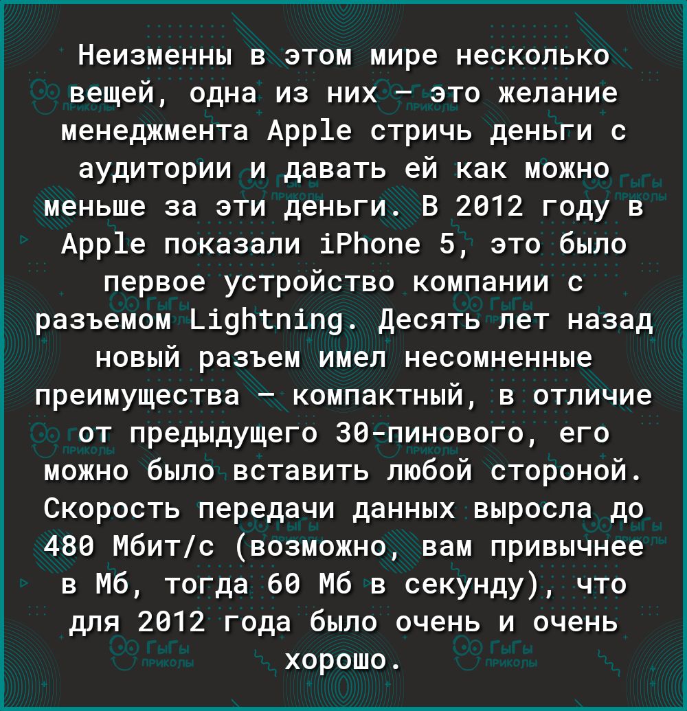 Неизменны в этом мире несколько вещей одна из них это желание менеджмента Арр1е стричь деньги с аудитории и давать ей как можно меньше за эти деньги В 2012 году в Арр1е показали іРЬопе 5 это было первое устройство компании с разъемом ЬіуптпіП9 Десять лет назад новый разъем имел несомненные преимущества компактный в отличие от предыдущего 30пинового его можно было вставить любой стороной Скорость п