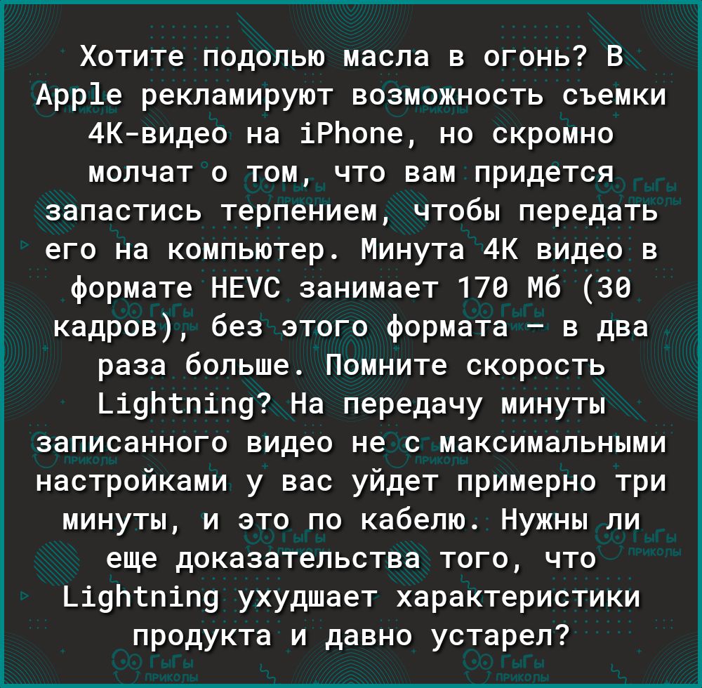 Хотите подолью масла в огонь В Арр1е рекламируют возможность съемки 4Квидео на іРЬопе но скромно молчат о том что вам придется запастись терпением чтобы передать его на компьютер Минута 4К видео в формате НЕУС занимает 170 Мб 30 кадров без этого формата в два раза больше Помните скорость Ьі9ЬтпіП9 На передачу минуты записанного видео не с максимальными настройками у вас уйдет примерно три минуты и