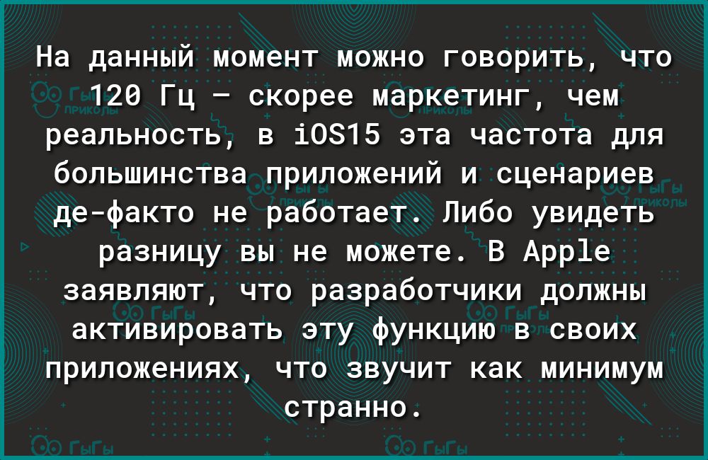 На данный момент можно говорить что 120 Гц скорее маркетинг чем реальность в 10815 эта частота для большинства приложений и сценариев дефакто не работает Либо увидеть разницу вы не можете В Арр1е заявляют что разработчики должны активировать эту функцию в своих приложениях что звучит как минимум странно