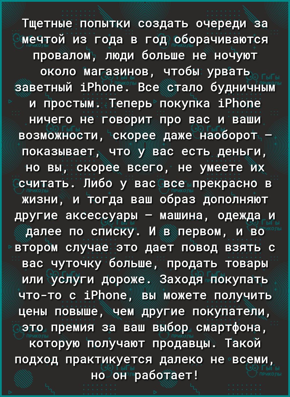 Тщетные попытки создать очереди за мечтой из года в год оборачиваются провалом люди больше не ночуют около магазинов чтобы урвать заветный іРЬопе Все стало будничным и простым Теперь покупка іРЬопе ничего не говорит про вас и ваши возможности скорее даже наоборот показывает что у вас есть деньги но вы скорее всего не умеете их считать Либо у вас все прекрасно в жизни и тогда ваш образ дополняют др
