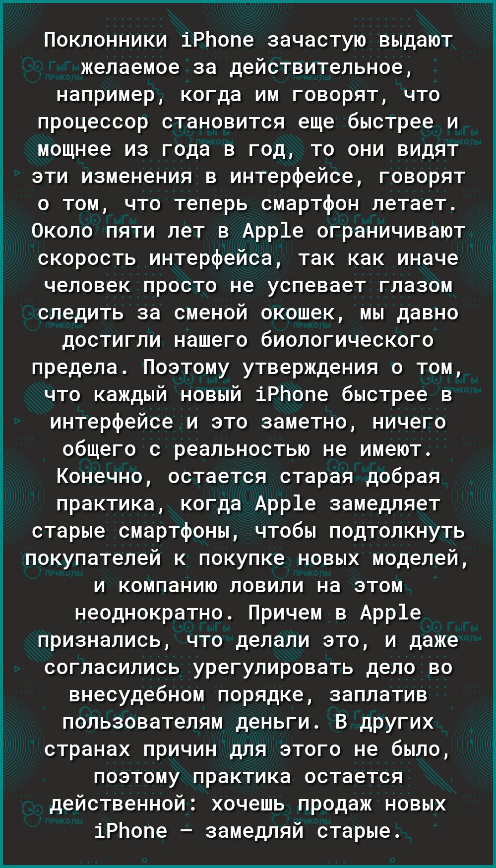 Поклонники іРЬопе зачастую выдают желаемое за действительное например когда им говорят что процессор становится еще быстрее и мощнее из года в год то они видят эти изменения в интерфейсе говорят о том что теперь смартфон летает Около пяти лет в Арр1е ограничивают скорость интерфейса так как иначе человек просто не успевает глазом следить за сменой окошек мы давно достигли нашего биологического пре