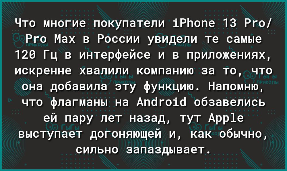 Что многие покупатели іРЬопе 13 Рго Рго Мах в России увидели те самые 120 Гц в интерфейсе и в приложениях искренне хвалили компанию за то что она добавила эту функцию Напомню что флагманы на Апогоіо обзавелись ей пару лет назад тут Арр1е выступает догоняющей и как обычно сильно запаздывает