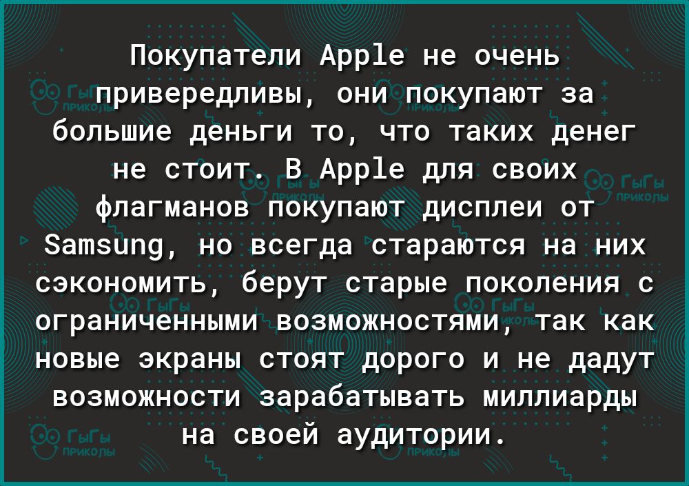 привередливы они покупают за большие деньги то что таких денег не стоит В Арр1е для своих флагманов покупают дисплеи от атзип9 но всегда стараются на них сэкономить берут старые поколения с ограниченными возможностями так как в новые экраны стоят дорого и не дадут возможности зарабатывать миллиарды на своей аудитории Покупатели Арр1е не очень і