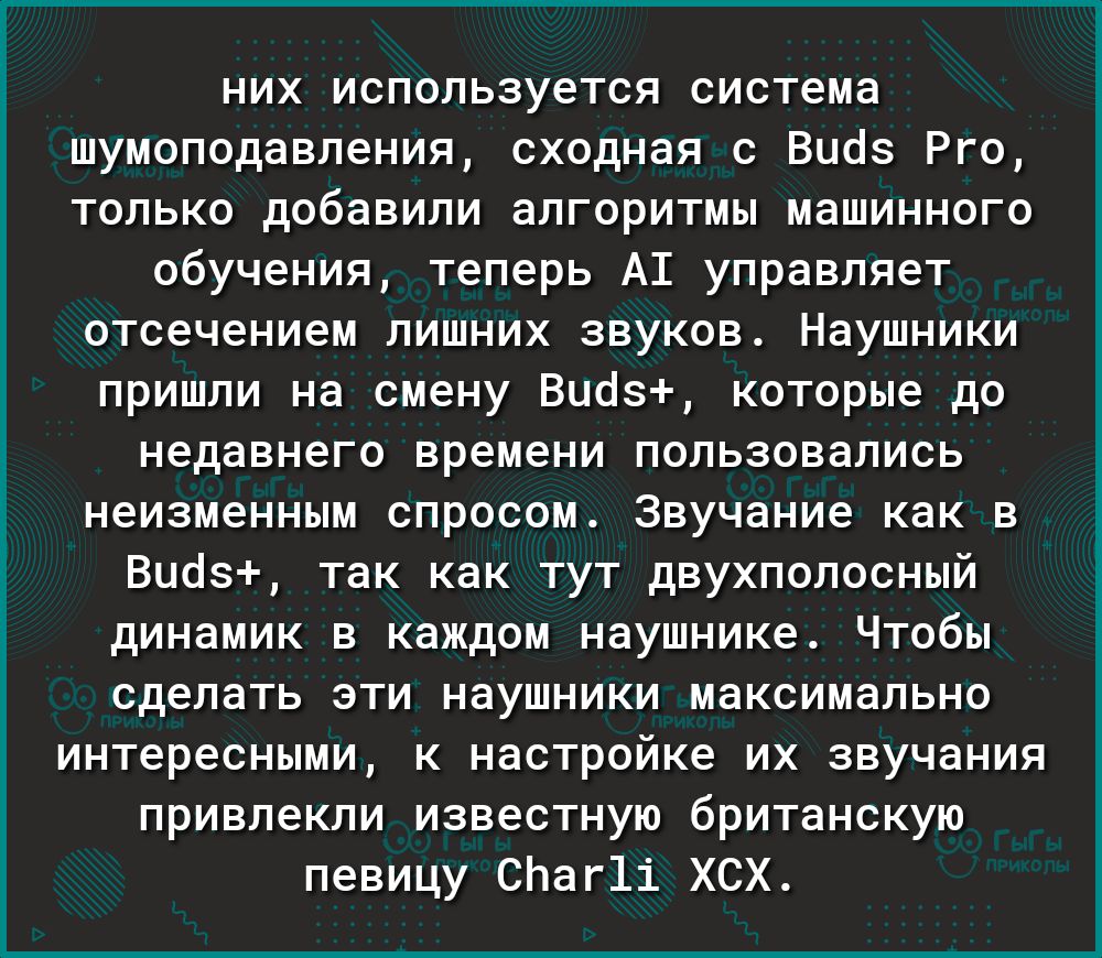 них используется система шумоподавления сходная с Вцоз Рго только добавили алгоритмы машинного обучения теперь А1 управляет отсечением лишних звуков Наушники пришли на смену Виоз которые до недавнего времени пользовались неизменным спросом Звучание как в Виоз так как тут двухполосный динамик в каждом наушнике Чтобы сделать эти наушники максимально интересными к настройке их звучания привлекли изве