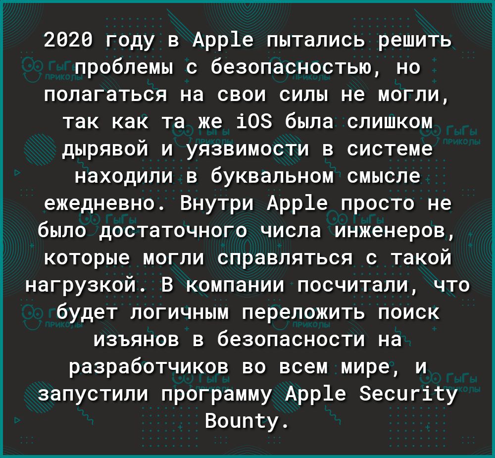 2020 году в Арр1е пытались решить проблемы с безопасностью но полагаться на свои силы не могли так как та же 108 была слишком дырявой и уязвимости в системе находили в буквальном смысле ежедневно Внутри Арр1е просто не было достаточного числа инженеров которые могли справляться с такой нагрузкой В компании посчитали что будет логичным переложить поиск изъянов в безопасности на разработчиков во все