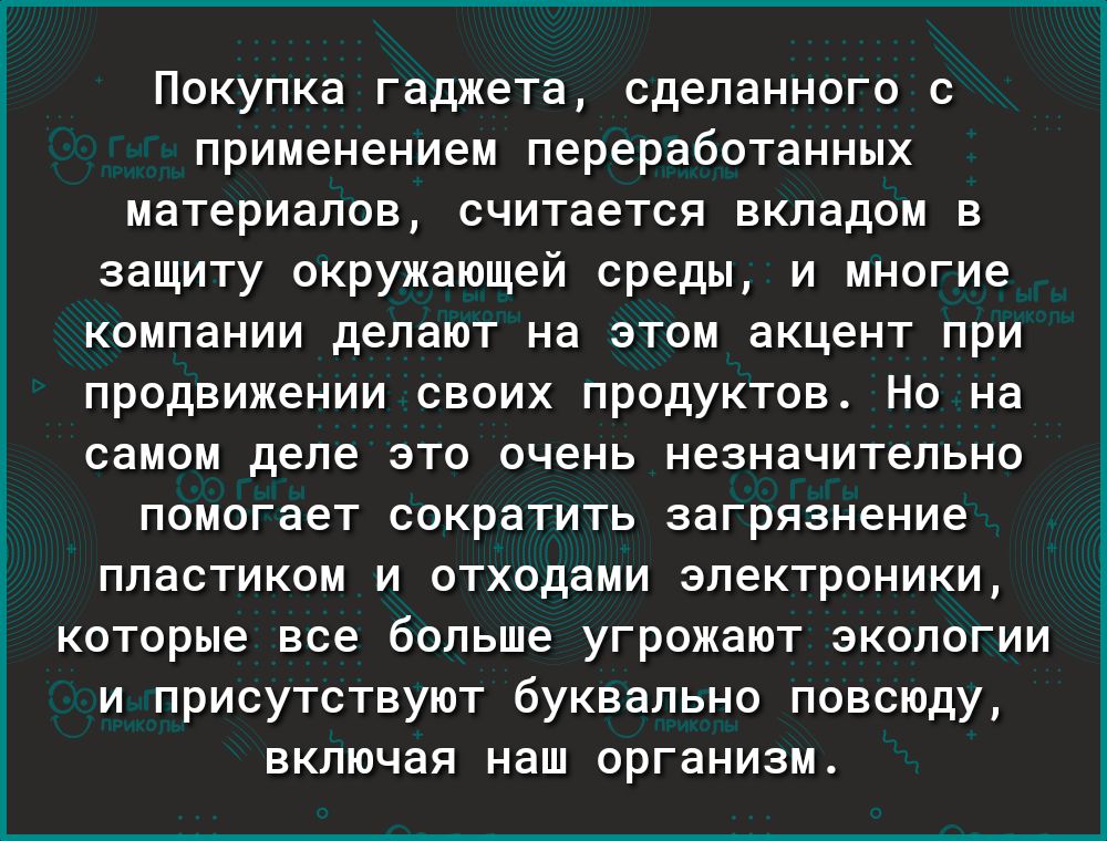 Покупка гаджета сделанного с применением переработанных материалов считается вкладом в защиту окружающей среды и многие компании делают на этом акцент при продвижении своих продуктов Но на самом деле это очень незначительно помогает сократить загрязнение пластиком и отходами электроники которые все больше угрожают экологии и присутствуют буквально повсюду включая наш организм і к 0