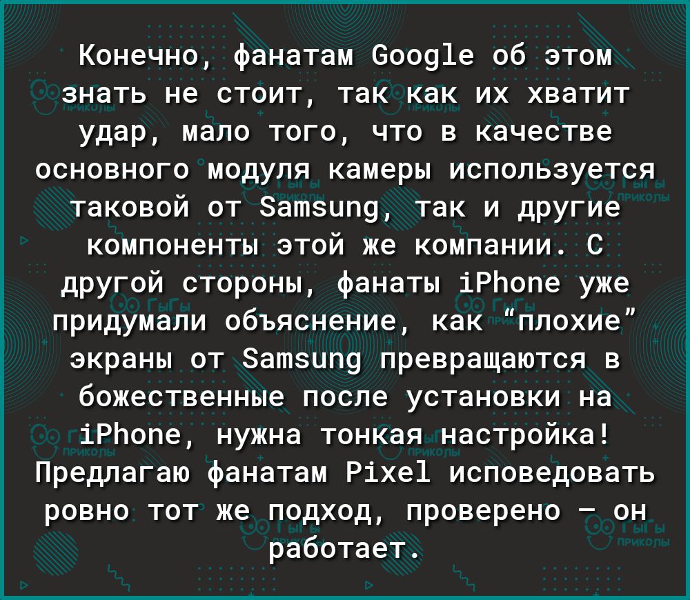 Конечно фанатам 60091е об этом знать не стоит так как их хватит удар мало того что в качестве основного модуля камеры используется таковой от атзцп9 так и другие компоненты этой же компании С другой стороны фанаты іРЬопе уже придумали объяснение как плохие экраны от ЗатзЦП9 превращаются в божественные после установки на іРЬопе нужна тонкая настройка Предлагаю фанатам Ріхе1 исповедовать ровно тот ж