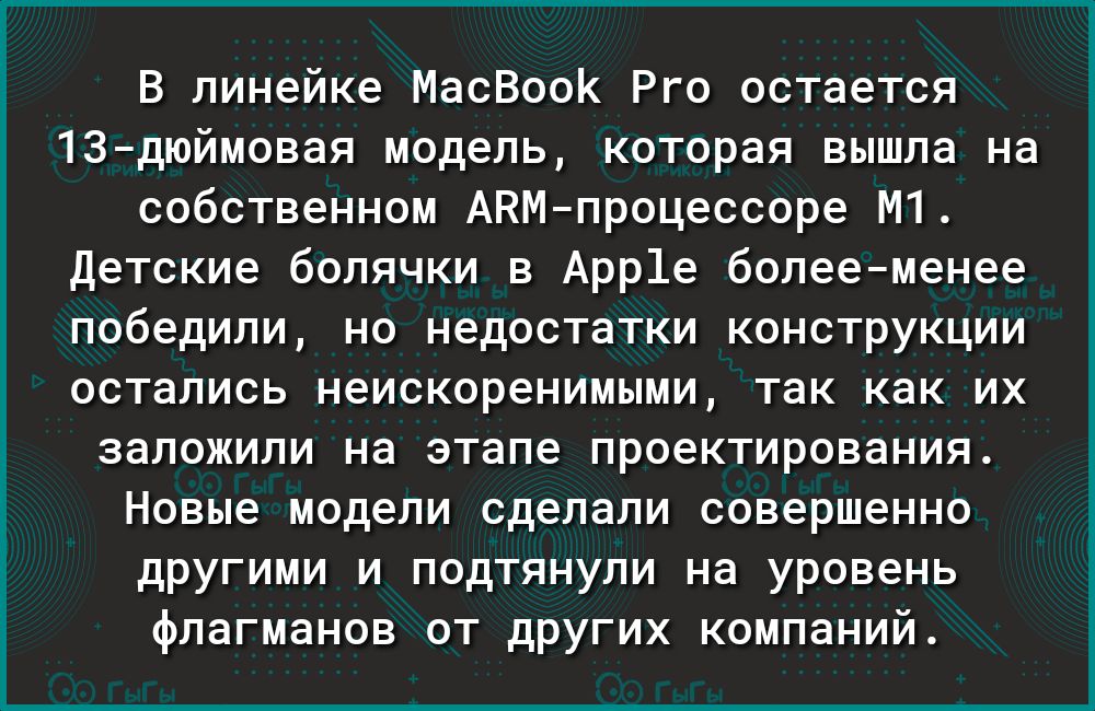 В линейке МасВооК Рго остается 13дюймовая модель которая вышла на собственном АКМпроцессоре М1 Детские болячки в Арр1е болееменее победили но недостатки конструкции остались неискоренимыми так как их заложили на этапе проектирования Новые модели сделали совершенно другими и подтянули на уровень флагманов от других компаний