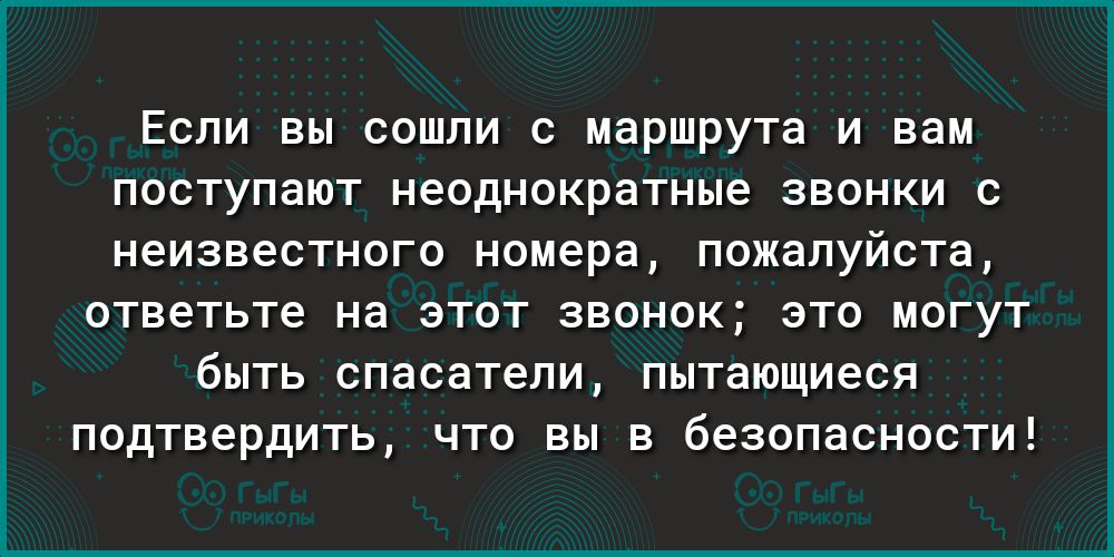 Если вы сошли с маршрута и вам поступают неоднократные звонки с неизвестного номера пожалуйста ответьте на ЭТОТ ЗВОНОК ЭТО МОГУТ бЫТЬ спасатели пытающиеся подтвердить ЧТО ВЫ В беЗОПЭСНОСТИ
