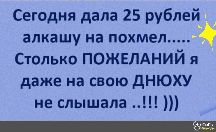 Сегодня дала 25 рублей алкашу на похмел Столько ПОЖЕЛАНИЙ я даже на свою дНЮХУ не слышала