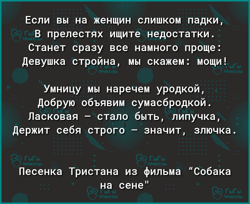 Если вы на женщин слишком падки В прелестях ищите недостатки Станет сразу все намного проще Девушка стройна мы скажем мощи Умницу мы наречем уродкой Добрую объявим сумасбродкой Ласковая стало быть пипучка Держит себя строго значит злючка Песенка Тристана из фильма Собака на сене