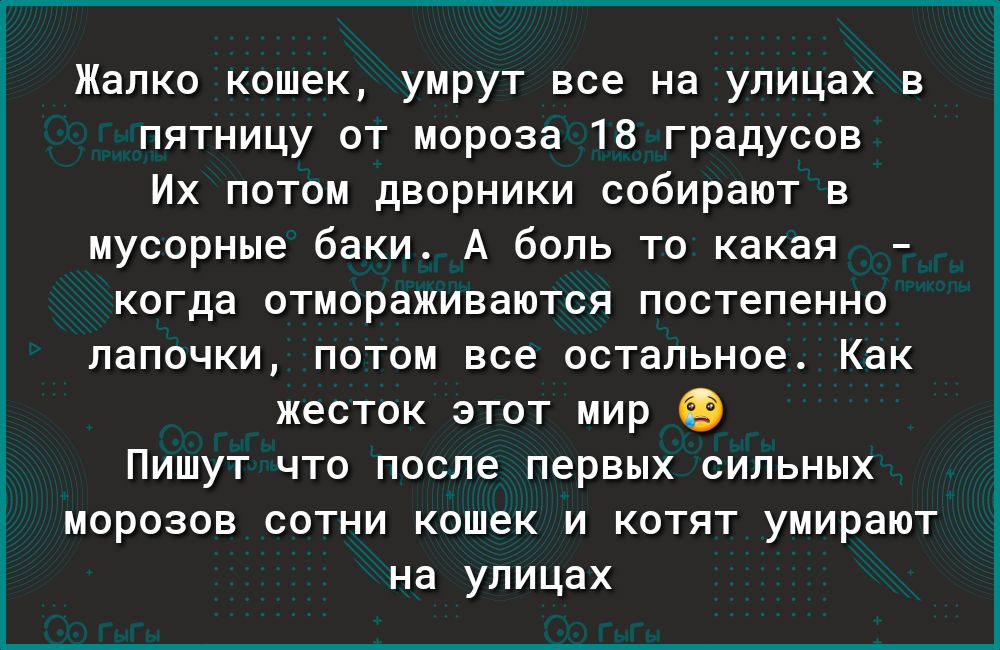 Жалко кошек умрут все на улицах в пятницу от мороза 18 градусов Их потом дворники собирают в мусорные баки А боль то какая когда отмораживаются постепенно ЛЭПОЧКИ ПОТОМ все ОСТЭЛЬНОЭ Как ЖЭСТОК ЭТОТ мир ПИШУТ ЧТО ПОСПЭ первых СИЛЬНЫХ МОРОЗОВ СОТНИ КОШЭК И КОТЯТ УМИРЭЮТ на улицах