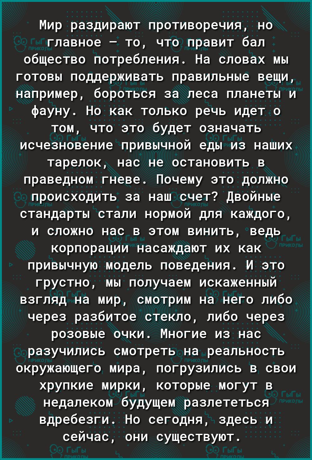 Мир раздирают противоречия но главное то что правит бал общество потребления На словах мы готовы поддерживать правильные вещи например бороться за леса планеты и фауну Но как только речь идет о том что это будет означать исчезновение привычной еды из наших тарелок нас не остановить в праведном гневе Почему это должно происходить за наш счет Двойные стандарты стали нормой для каждого и сложно нас в