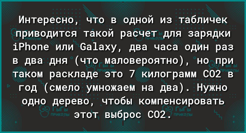 Интересно что в одной из табличек приводится такой расчет для зарядки іРЬопе или 6а1аху два часа один раз в два дня что маловероятно но при таком раскладе это 7 килограмм 602 в год смело умножаем на два Нужно одно дерево чтобы компенсировать этот выброс СО2