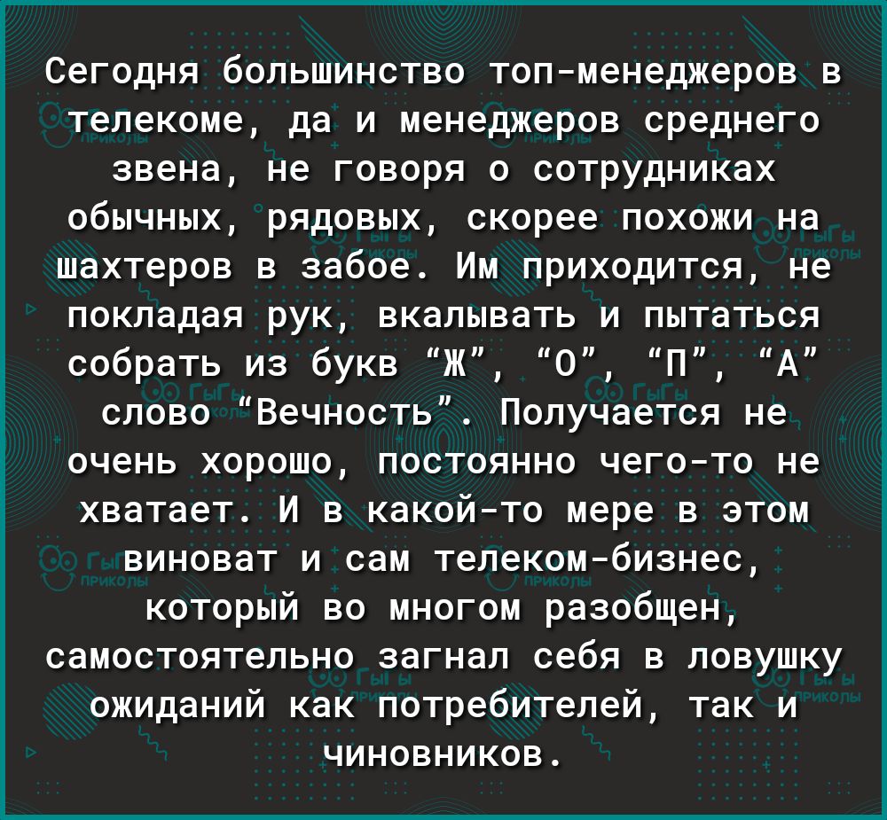 Сегодня большинство топменеджеров в телекоме да и менеджеров среднего звена не говоря о сотрудниках обычных рядовых скорее похожи на шахтеров в забое Им приходится не покладая рук вкалывать и пытаться собрать из букв Ж 0 П А слово Вечность Получается не очень хорошо постоянно чегото не хватает И в какойто мере в этом виноват и сам телекомбизнес который во многом разобщен самостоятельно загнал себя