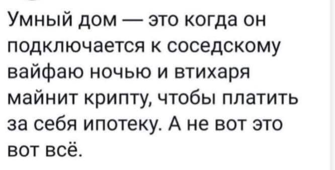 Умный дом это когда он подключается к соседскому вайфаю ночью и втихаря майнит крипту чтобы платить за себя ипотеку А не вот это вот всё