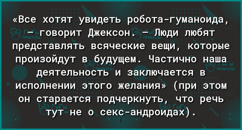 Все хотят увидеть роботагуманоида говорит Джексон Люди любят представлять всяческие вещи которые произойдут в будущем Частично наша деятельность И ЗЭКЛЮЧЭЭТСЯ В ИСПОПНЭНИИ ЭТОГО желания при ЭТОМ ОН СТЭРЭЕТСЯ ПОДЧЭРКНУТЬ ЧТО речь ТУТ не 0 сександроидах
