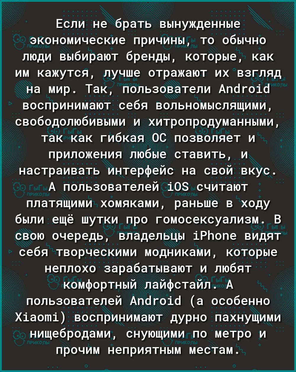 Если не брать вынужденные экономические причины то обычно люди выбирают бренды которые как им кажутся лучше отражают их взгляд на мир Так пользователи Апогоіо воспринимают себя вольномыслящими свободолюбивыми и хитропродуманными так как гибкая ОС позволяет и приложения любые ставить и настраивать интерфейс на свой вкус А пользователей 108 считают платящими хомяками раньше в ходу были ещё шутки про