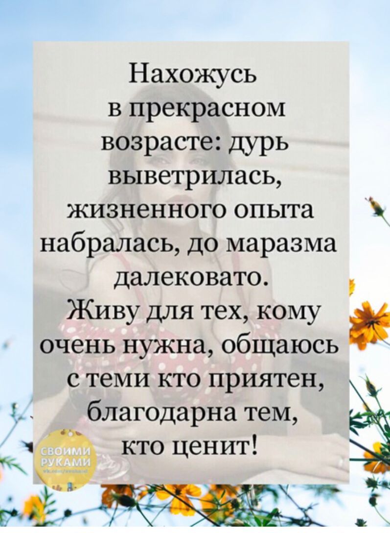 Нахожусь в прекрасном возрасте дурь выветрилась жизненного опыта набралась до маразма далековато Живу для тех кому очень нужна общаюсь с теми кто приятен благодарна тем кто ценит